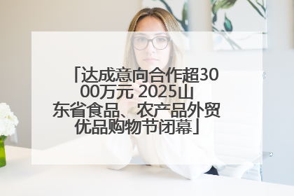 达成意向合作超3000万元 2025山东省食品、农产品外贸优品购物节闭幕