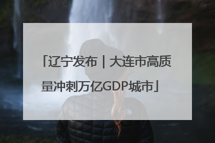 辽宁发布｜大连市高质量冲刺万亿GDP城市