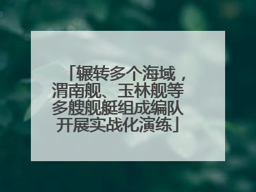 辗转多个海域，渭南舰、玉林舰等多艘舰艇组成编队开展实战化演练