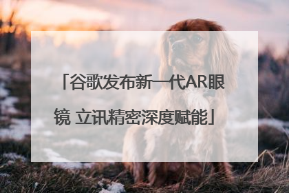 谷歌发布新一代AR眼镜 立讯精密深度赋能
