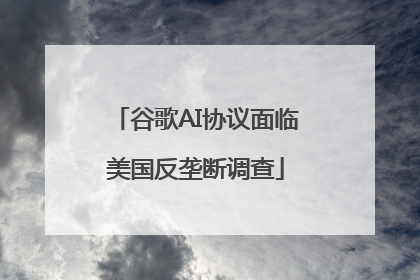 谷歌AI协议面临美国反垄断调查