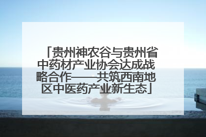 贵州神农谷与贵州省中药材产业协会达成战略合作——共筑西南地区中医药产业新生态