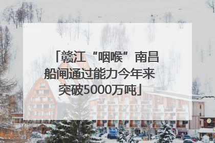 赣江“咽喉”南昌船闸通过能力今年来突破5000万吨