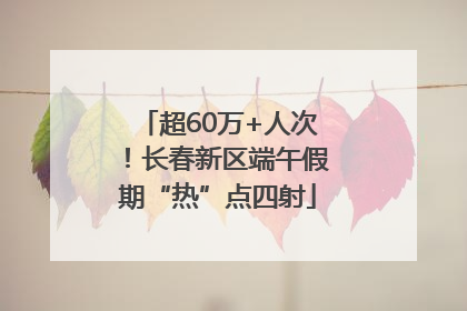 超60万+人次！长春新区端午假期“热”点四射