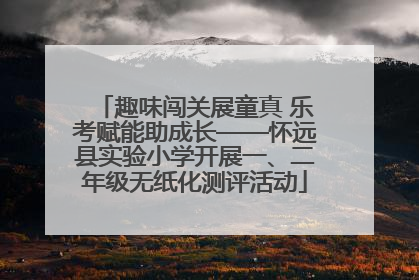 趣味闯关展童真 乐考赋能助成长——怀远县实验小学开展一、二年级无纸化测评活动