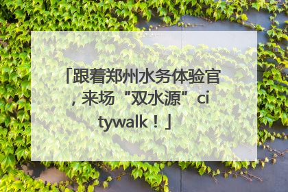 跟着郑州水务体验官，来场“双水源”citywalk！