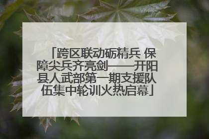 跨区联动砺精兵 保障尖兵齐亮剑——开阳县人武部第一期支援队伍集中轮训火热启幕