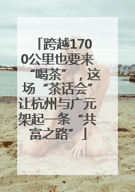 跨越1700公里也要来“喝茶”，这场“茶话会”让杭州与广元架起一条“共富之路”