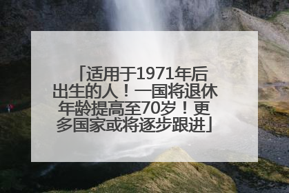 适用于1971年后出生的人！一国将退休年龄提高至70岁！更多国家或将逐步跟进