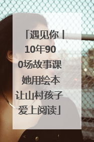遇见你丨10年900场故事课 她用绘本让山村孩子爱上阅读