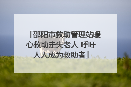 邵阳市救助管理站暖心救助走失老人 呼吁人人成为救助者