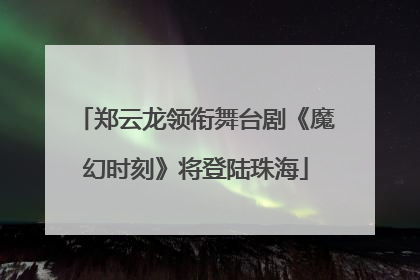 郑云龙领衔舞台剧《魔幻时刻》将登陆珠海