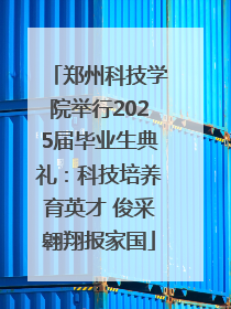 郑州科技学院举行2025届毕业生典礼：科技培养育英才 俊采翱翔报家国