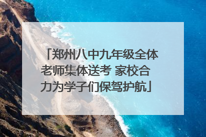 郑州八中九年级全体老师集体送考 家校合力为学子们保驾护航