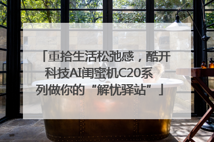 重拾生活松弛感，酷开科技AI闺蜜机C20系列做你的“解忧驿站”