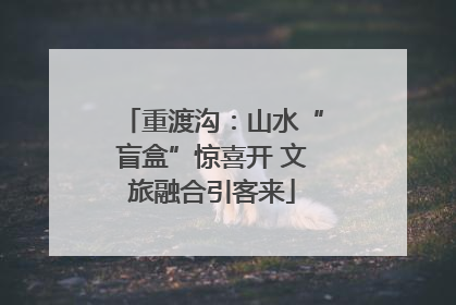 重渡沟：山水“盲盒”惊喜开 文旅融合引客来
