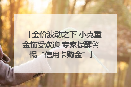 金价波动之下 小克重金饰受欢迎 专家提醒警惕“信用卡购金”