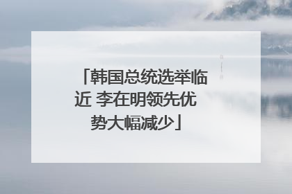 韩国总统选举临近 李在明领先优势大幅减少