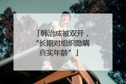韩治成被双开，“长期对组织隐瞒真实年龄”