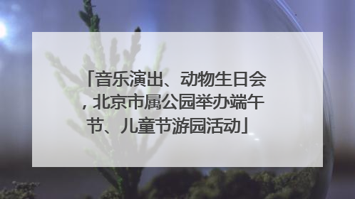 音乐演出、动物生日会，北京市属公园举办端午节、儿童节游园活动