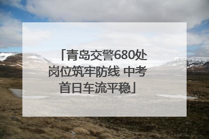 青岛交警680处岗位筑牢防线 中考首日车流平稳