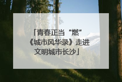 青春正当“燃” 《城市风华录》走进文明城市长沙