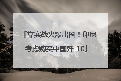 靠实战火爆出圈！印尼考虑购买中国歼-10