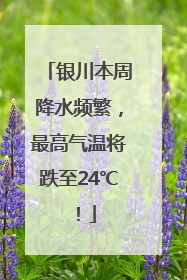 银川本周降水频繁，最高气温将跌至24℃！