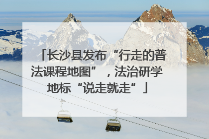 长沙县发布“行走的普法课程地图”，法治研学地标“说走就走”