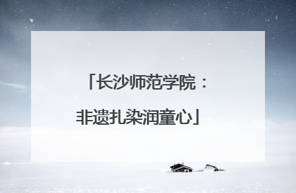 长沙师范学院：非遗扎染润童心