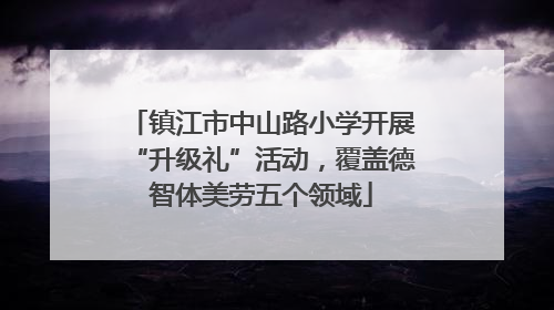 镇江市中山路小学开展“升级礼”活动，覆盖德智体美劳五个领域
