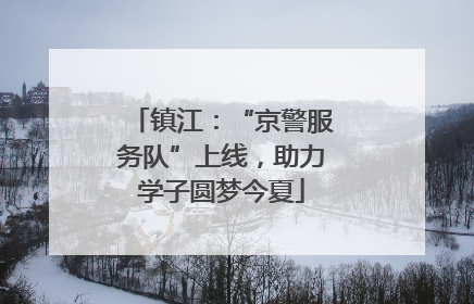 镇江：“京警服务队”上线，助力学子圆梦今夏