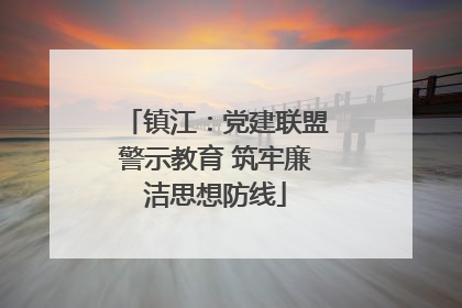镇江：党建联盟警示教育 筑牢廉洁思想防线