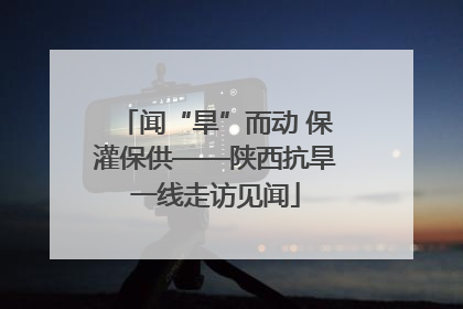 闻“旱”而动 保灌保供——陕西抗旱一线走访见闻