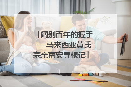 阔别百年的握手——马来西亚黄氏宗亲南安寻根记
