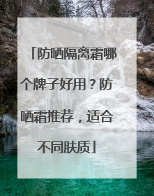 防晒隔离霜哪个牌子好用？防晒霜推荐，适合不同肤质