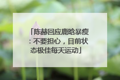 陈赫回应鹿晗暴瘦：不要担心，目前状态极佳每天运动