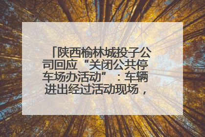 陕西榆林城投子公司回应“关闭公共停车场办活动”：车辆进出经过活动现场，为安全临时关闭