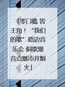 零门槛 皆主角！“我们的歌”路边音乐会 侗歌潮音点燃市井烟火