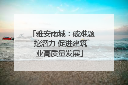雅安雨城：破难题 挖潜力 促进建筑业高质量发展