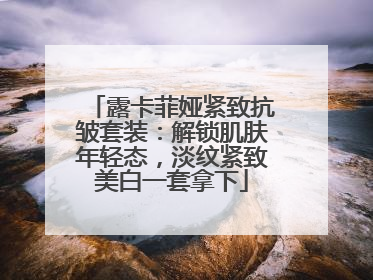 露卡菲娅紧致抗皱套装：解锁肌肤年轻态，淡纹紧致美白一套拿下