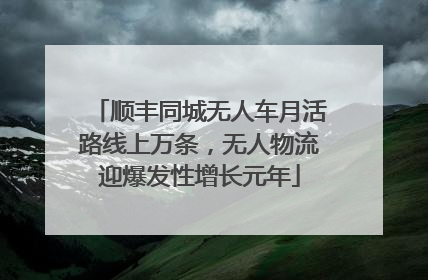 顺丰同城无人车月活路线上万条，无人物流迎爆发性增长元年