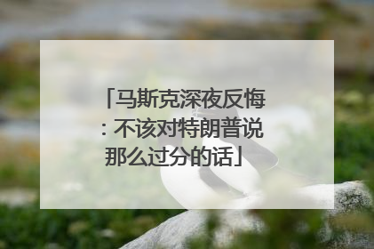 马斯克深夜反悔：不该对特朗普说那么过分的话