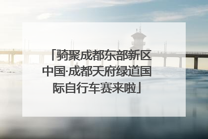 骑聚成都东部新区 中国·成都天府绿道国际自行车赛来啦