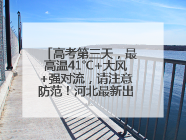 高考第三天，最高温41℃+大风+强对流，请注意防范！河北最新出行信息→