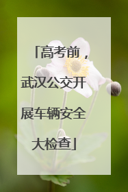 高考前，武汉公交开展车辆安全大检查