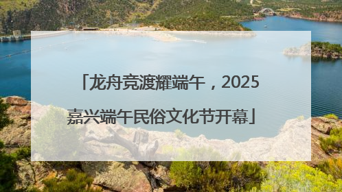 龙舟竞渡耀端午，2025嘉兴端午民俗文化节开幕