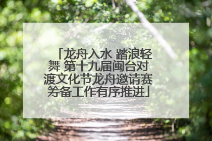 龙舟入水 踏浪轻舞 第十九届闽台对渡文化节龙舟邀请赛筹备工作有序推进