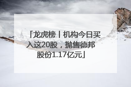 龙虎榜丨机构今日买入这20股，抛售德邦股份1.17亿元