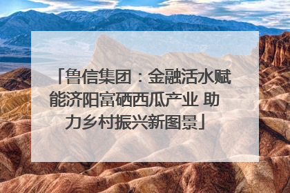 鲁信集团：金融活水赋能济阳富硒西瓜产业 助力乡村振兴新图景